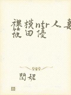 裸模ntr人妻筱田优