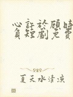 心许于顾时光不负短剧免费观看