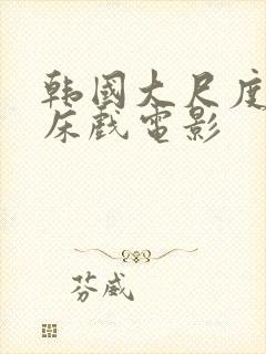 韩国大尺度激情床戏电影