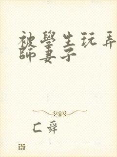 被学生玩弄的教师妻子