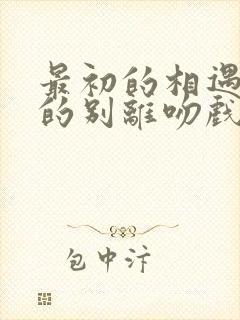 最初的相遇最后的别离吻戏