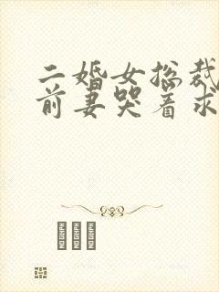 二婚女总裁后,前妻哭着求复合全文阅读