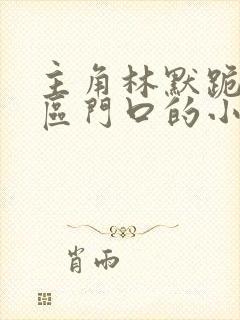 主角林默跪在军区门口的小说