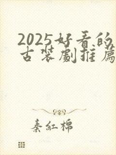 2025好看的古装剧推荐榜前十名