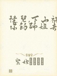 徒儿,下山祸害你的师姐去吧