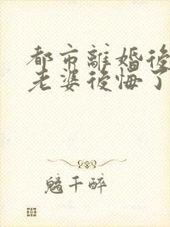 都市离婚后总裁老婆后悔了完整版未删减小说