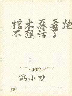 棺木恶毒炮灰他不想活了