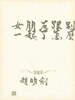 女朋友跟别人在一起了怎么挽回