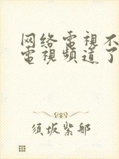 网络电视不能看电视频道了怎么回事