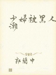 少妇被黑人到高潮