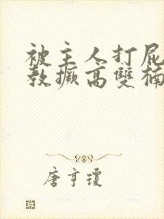 被主人打屁股调教撅高双楠