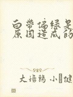 白带偏绿是什么原因造成的