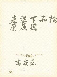 老婆下面松弛什么原因