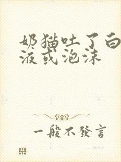 奶猫吐了白色黏液或泡沫