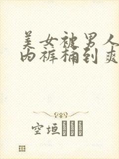 美女被男人扒了内裤桶到爽