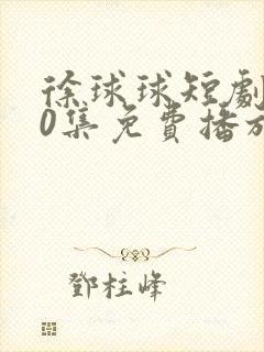 徐球球短剧100集免费播放