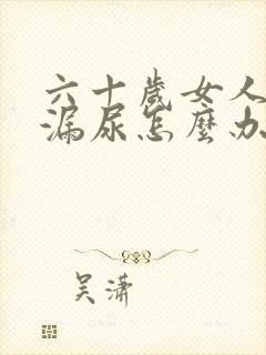 六十岁女人经常漏尿怎么办