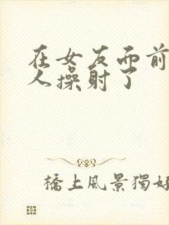 在女友面前被男人操射了