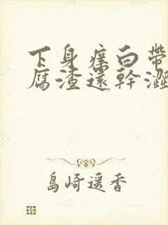 下身痒白带呈豆腐渣还干涩