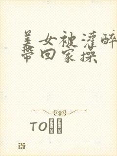 美女被灌醉后被带回家操