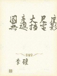 国产大尺度做爰无遮挡电影