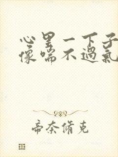 心里一下子难受像喘不过气是的