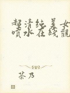 超清纯美女高潮喷水在线观看网站