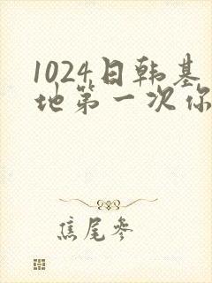 1024日韩基地第一次你懂的
