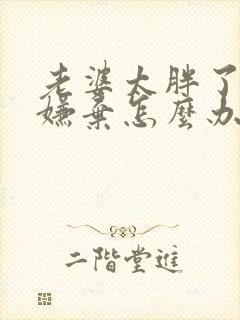 老婆太胖了老公嫌弃怎么办