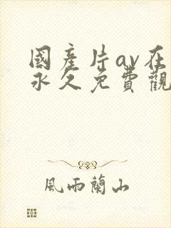 国产片av在线永久免费观看