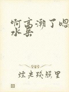 啊高潮了嗯～喷水岳