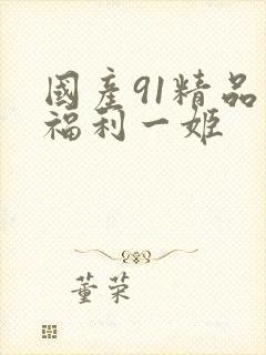 国产91精品口福利一姬