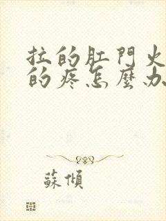 拉的肛门火辣辣的疼怎么办