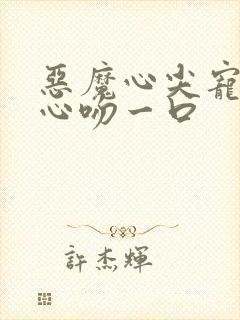 恶魔心尖宠小甜心吻一口