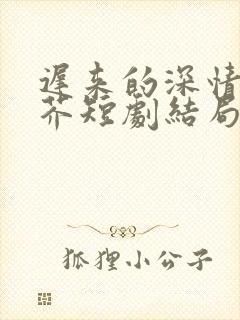 迟来的深情如草芥短剧结局