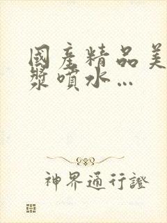 国产精品美女白浆喷水…