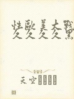 性欧美大战久久久久久久黑人亚洲