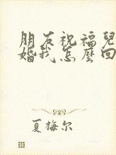 朋友祝福儿子结婚我怎么回复