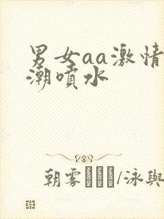 男女aa激情高潮喷水