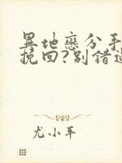 异地恋分手如何挽回?别错过挽回最佳时间