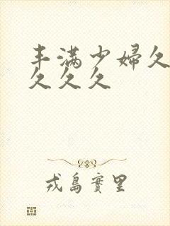 丰满少妇久久久久久久