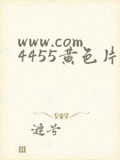 www.com4455黄色片