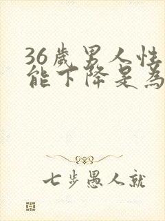 36岁男人性功能下降是为哪些