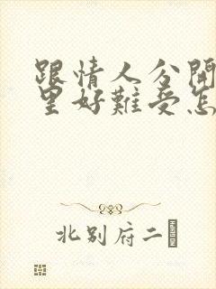 跟情人分开了心里好难受怎么办