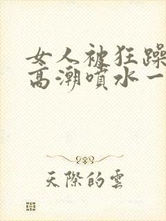 女人被狂躁c到高潮喷水一区二区_在线封面