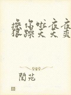 操你啦夜夜操狠狠躁天天爽