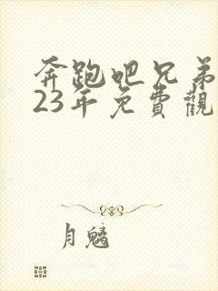 奔跑吧兄弟2023年免费观看完整版