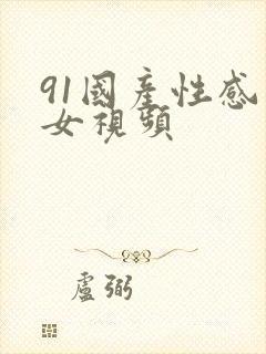 91国产性感美女视频