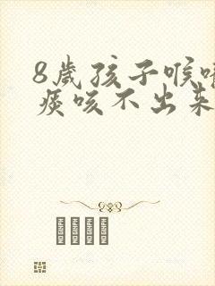 8岁孩子喉咙有痰咳不出来怎么办