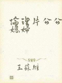 伦理片公公操儿媳妇